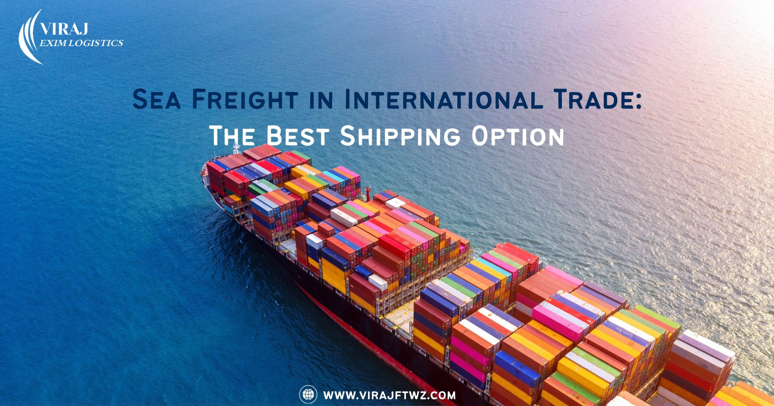 Cargo ship carrying colorful containers across the sea with text 'Sea Freight in International Trade: The Best Shipping Option' by Viraj Exim Logistics.